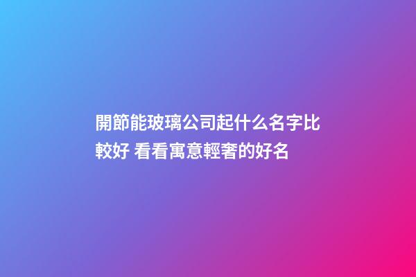 開節能玻璃公司起什么名字比較好 看看寓意輕奢的好名-第1張-公司起名-玄機派